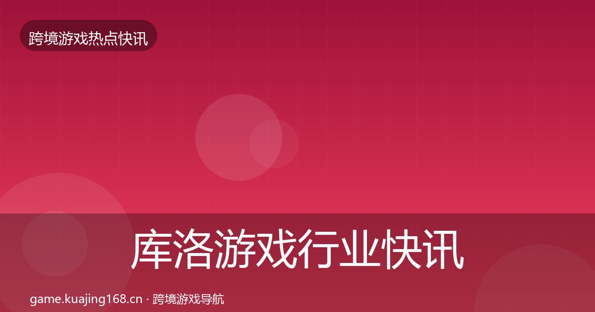 库洛游戏行业快讯入门到进阶·第3767篇