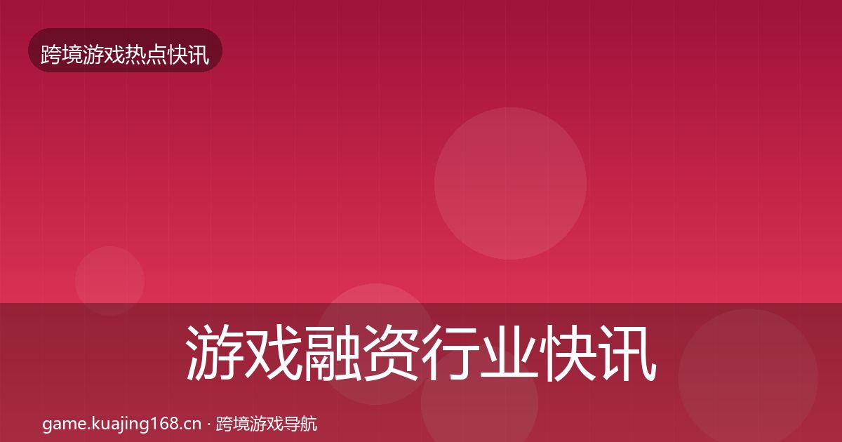 游戏融资行业快讯实践指南·第3769篇