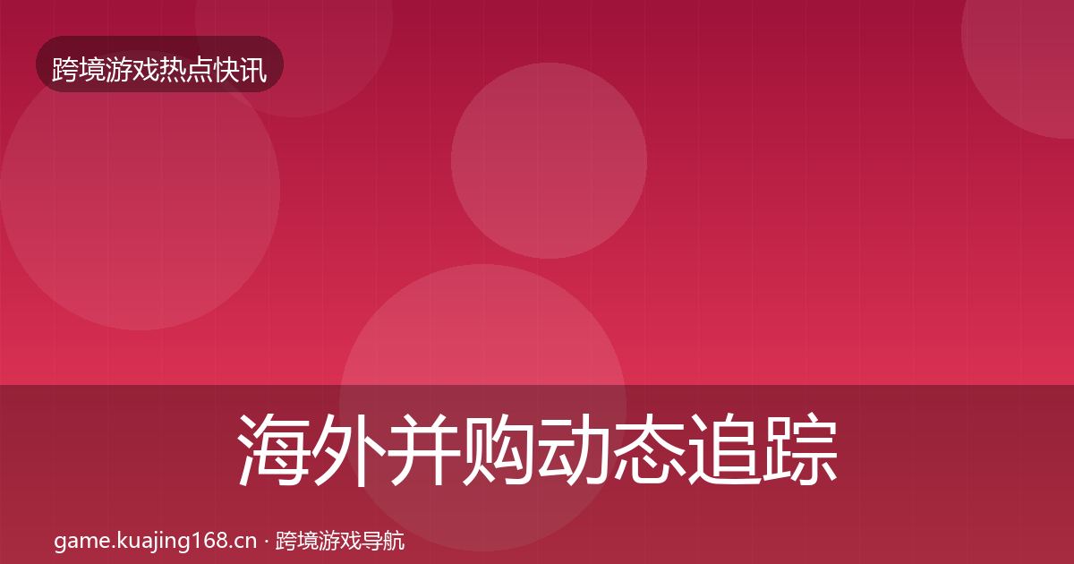 海外并购动态追踪全攻略·第3814篇