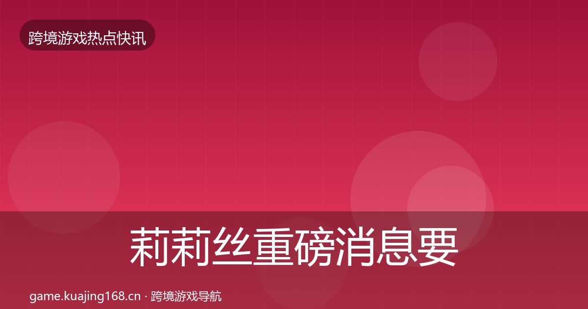 莉莉丝重磅消息要点梳理·第3821篇