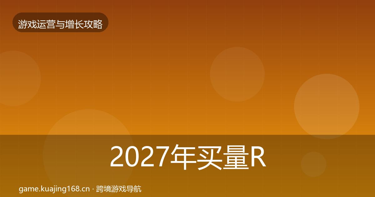 2027年买量ROI实战攻略