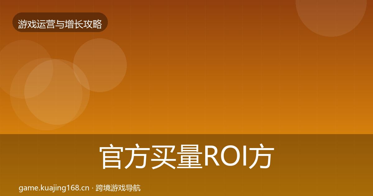 官方买量ROI方法论拆解