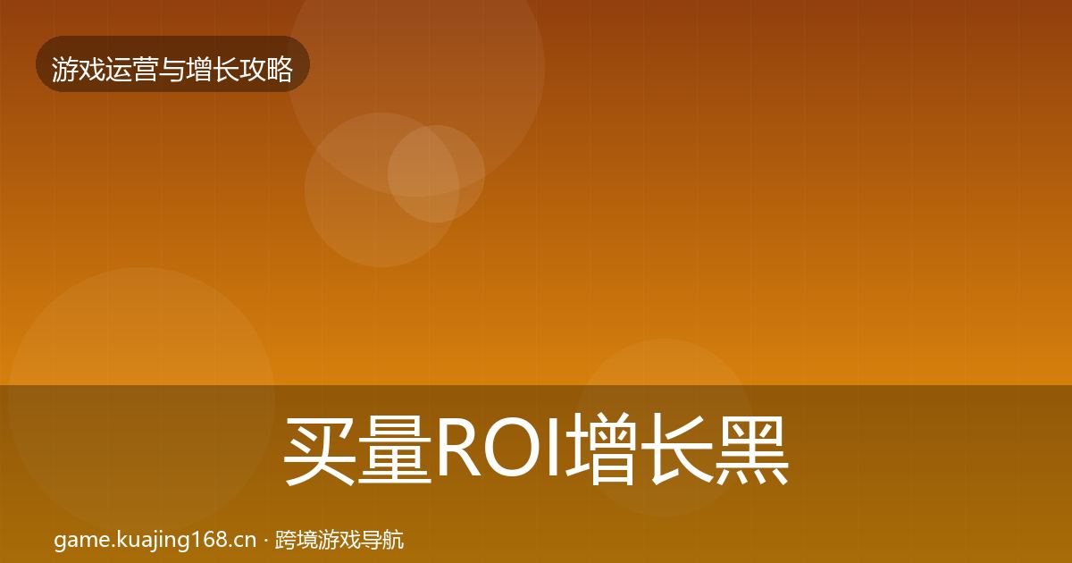 买量ROI增长黑客技巧全指南：实用