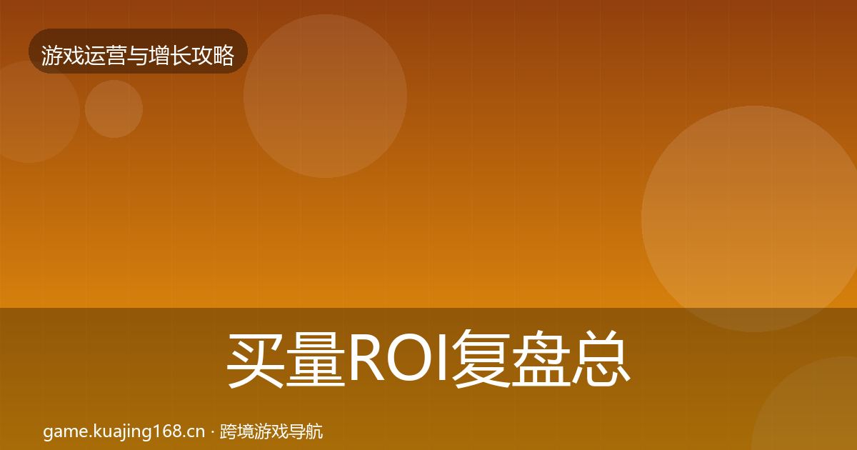 买量ROI复盘总结全指南：2027年