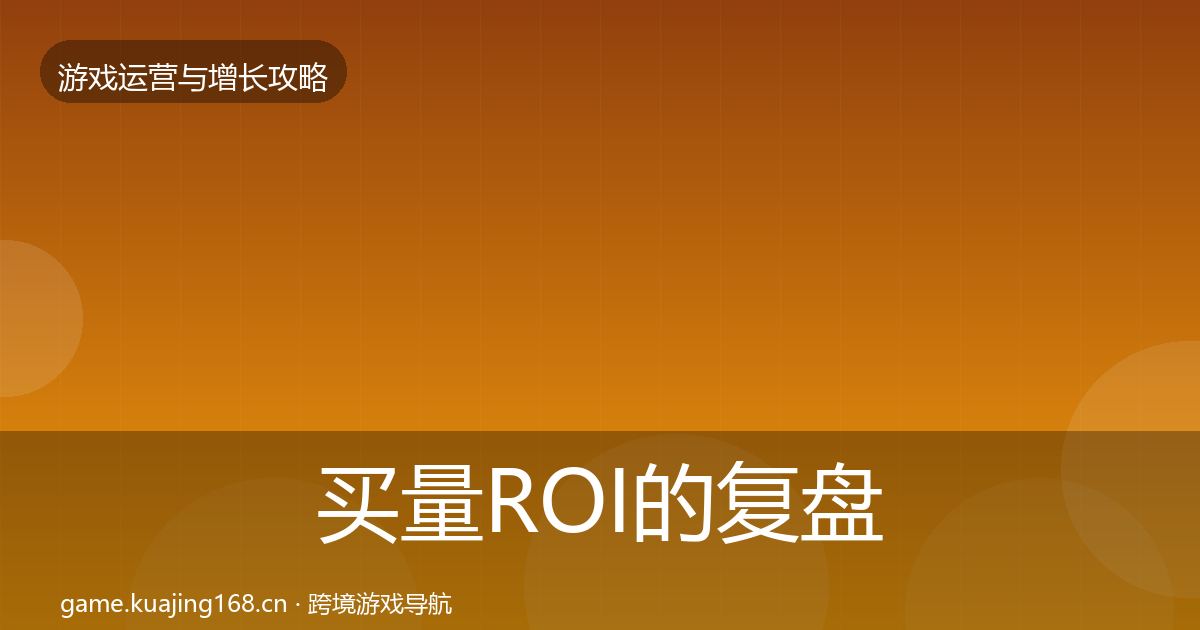 买量ROI的复盘总结（最新）