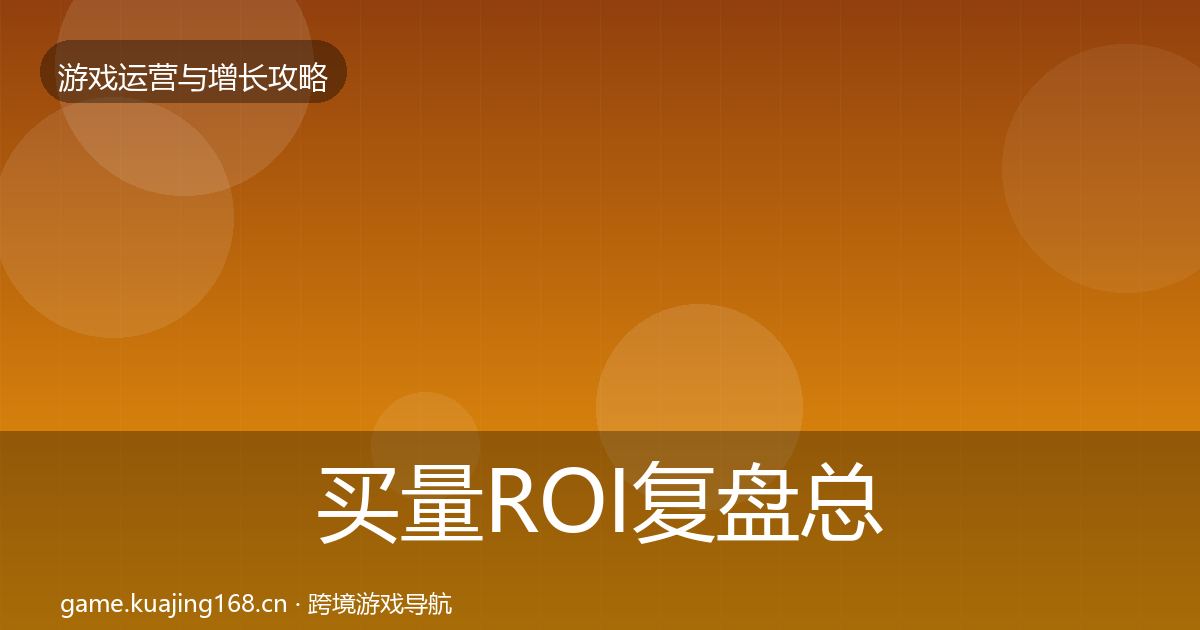 买量ROI复盘总结全指南：最新