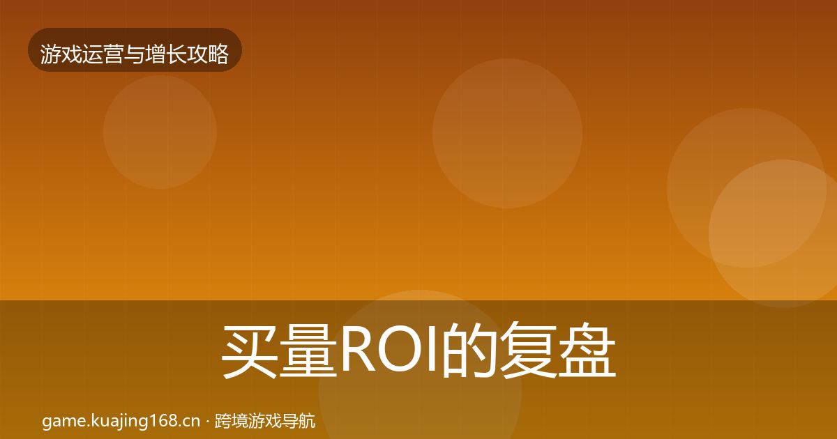 买量ROI的复盘总结（全面）