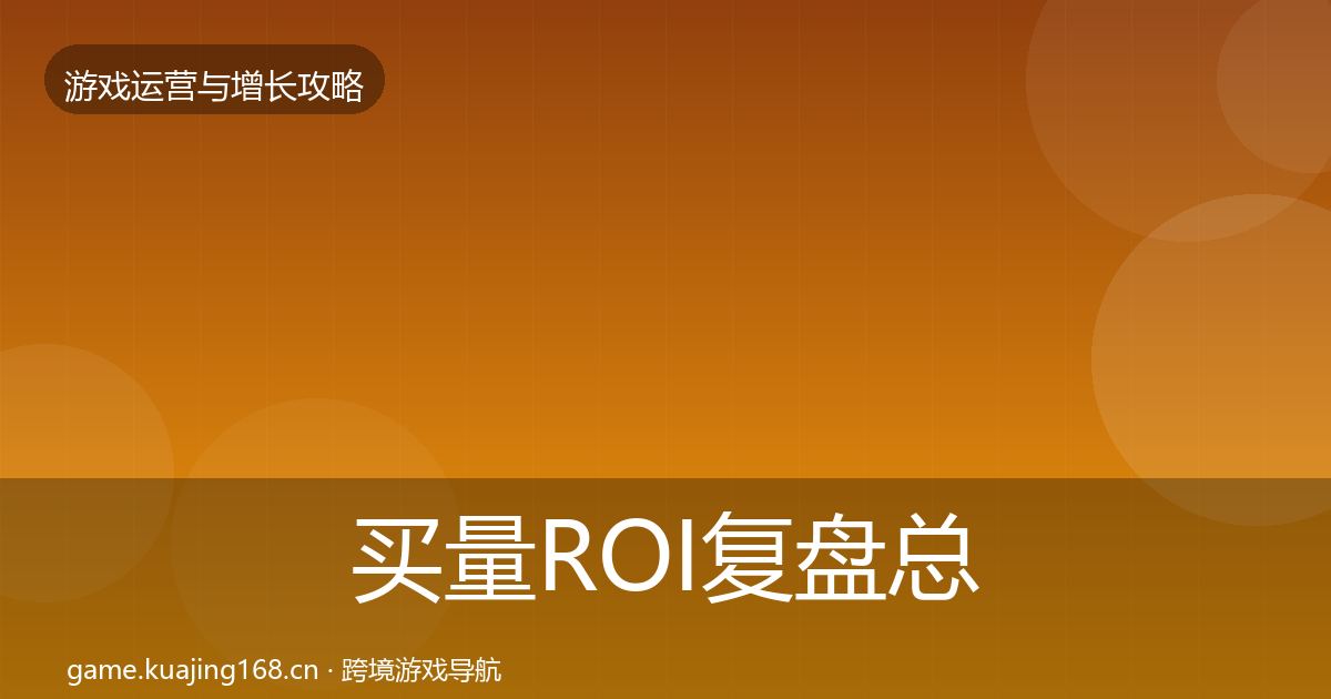 买量ROI复盘总结全指南：全面