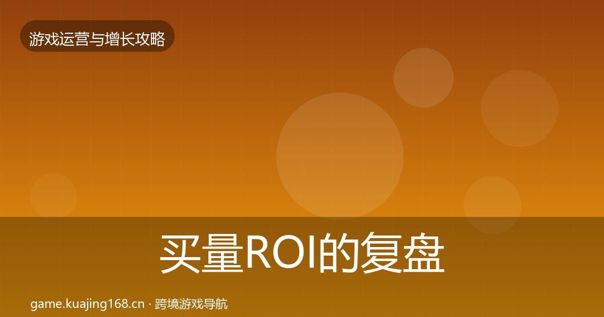 买量ROI的复盘总结（深度）