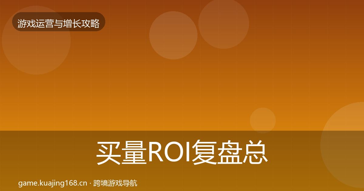买量ROI复盘总结全指南：深度