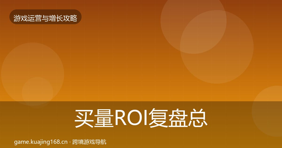 买量ROI复盘总结全指南：实用