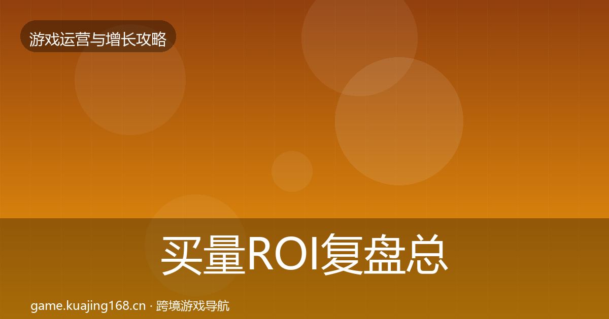 买量ROI复盘总结全指南：官方