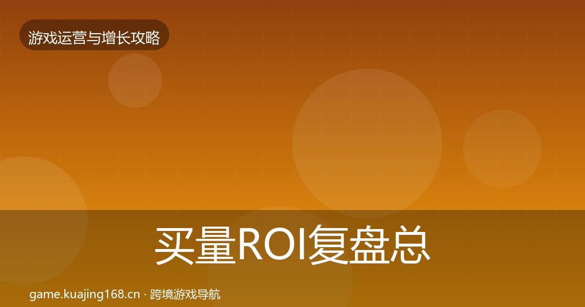 买量ROI复盘总结全指南：一线