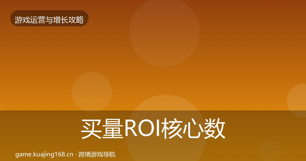 买量ROI核心数据指标全指南：实用
