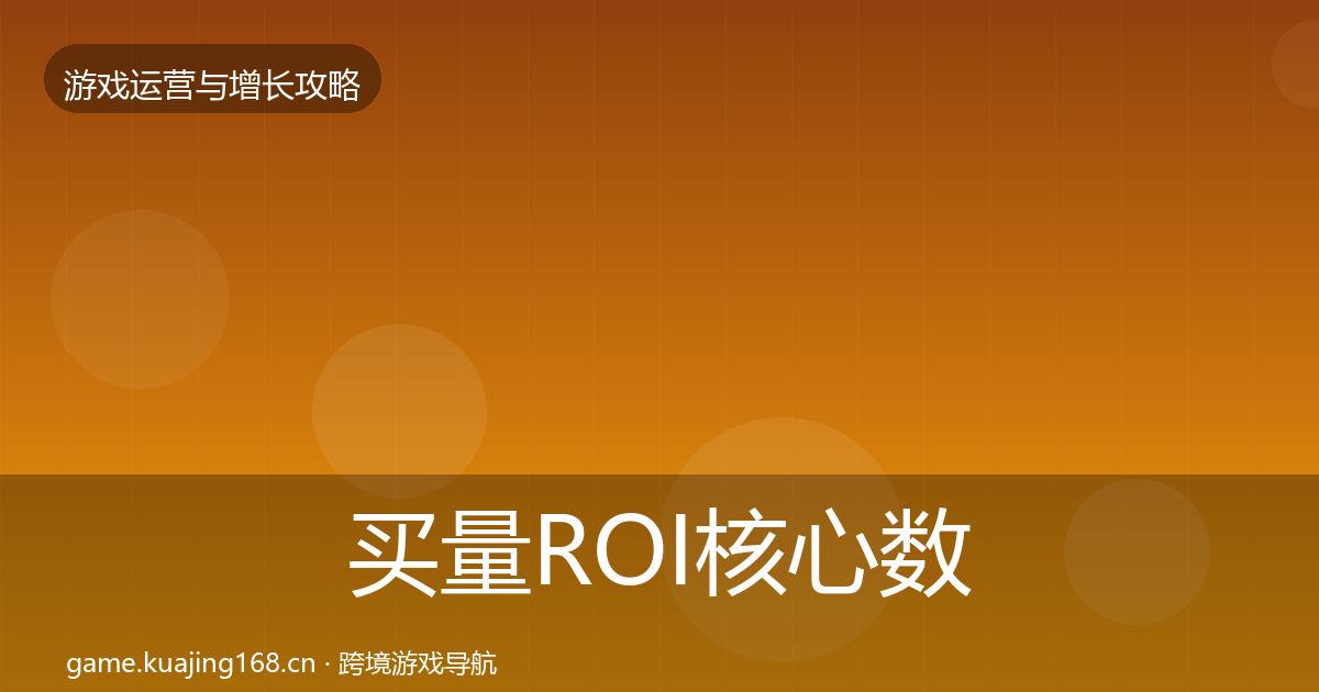 买量ROI核心数据指标全指南：官方