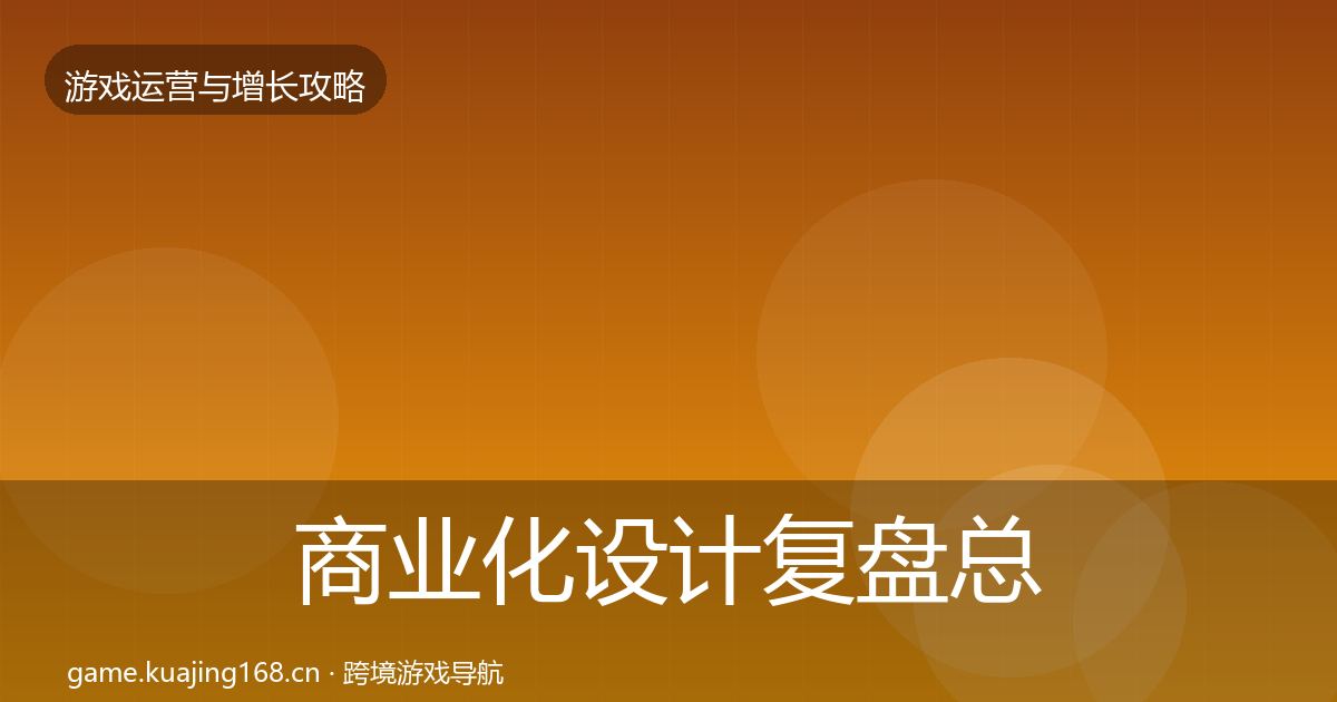 商业化设计复盘总结全指南：深度