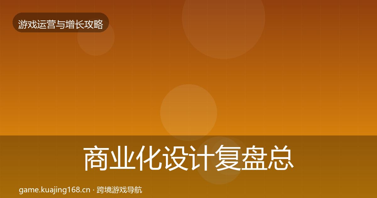 商业化设计复盘总结全指南：官方