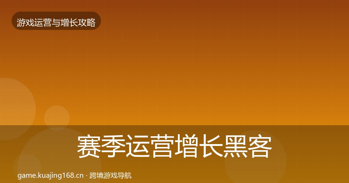 赛季运营增长黑客技巧全指南:深度