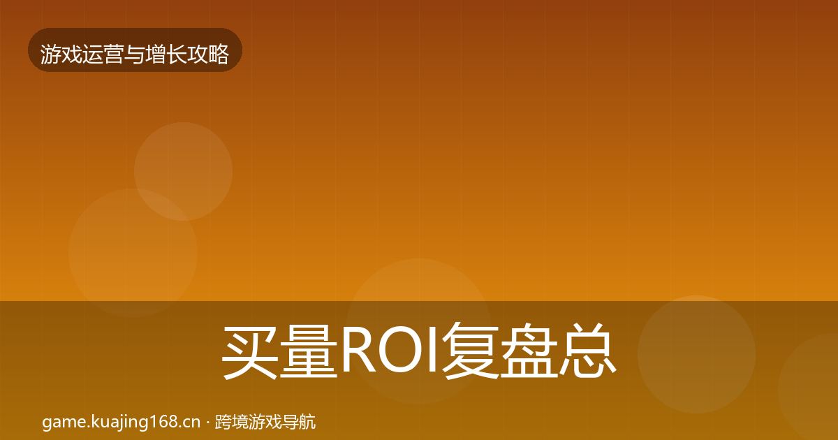 买量ROI复盘总结要点梳理·第67篇