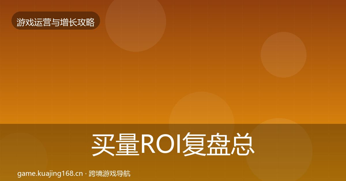 买量ROI复盘总结要点梳理·第387篇