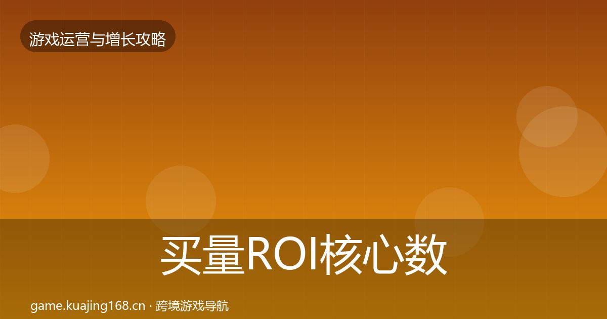 买量ROI核心数据指标要点梳理·第397篇