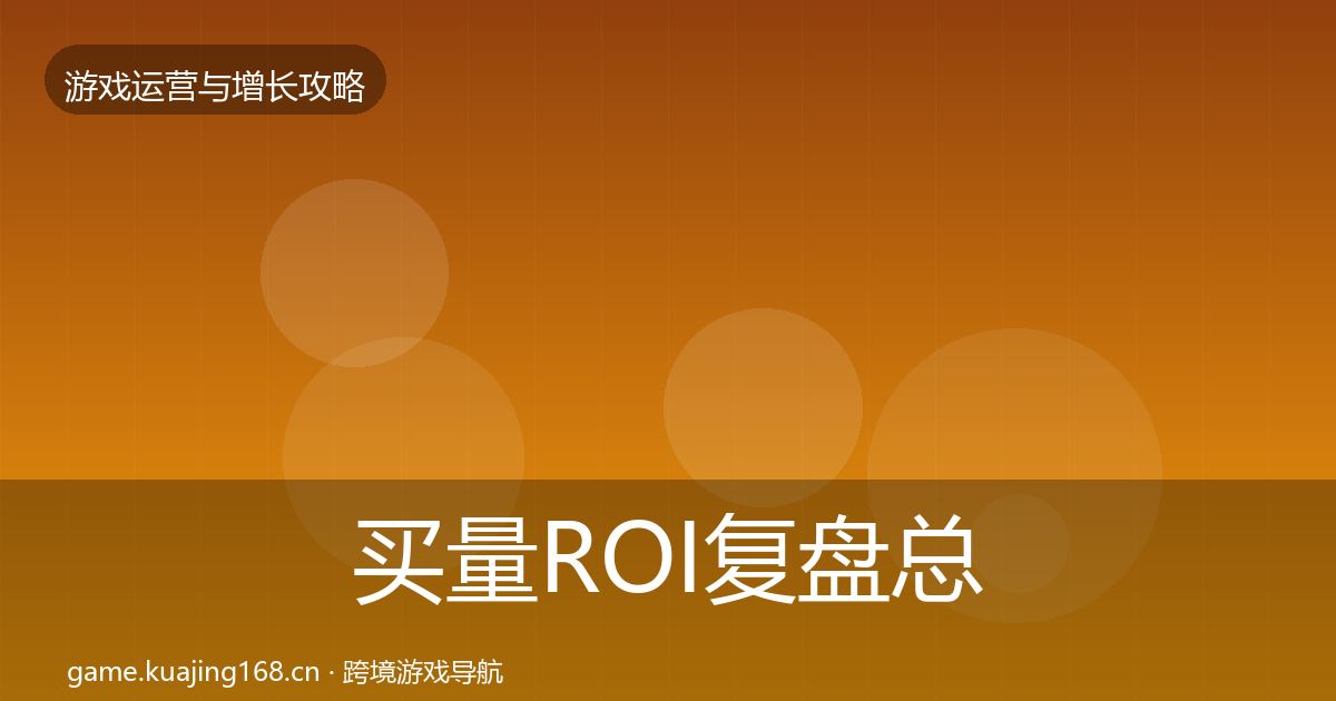 买量ROI复盘总结要点梳理·第587篇