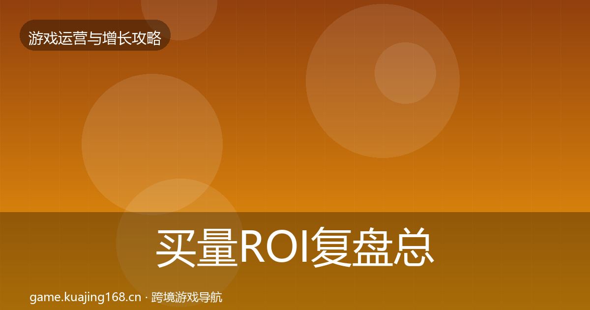 买量ROI复盘总结要点梳理·第627篇