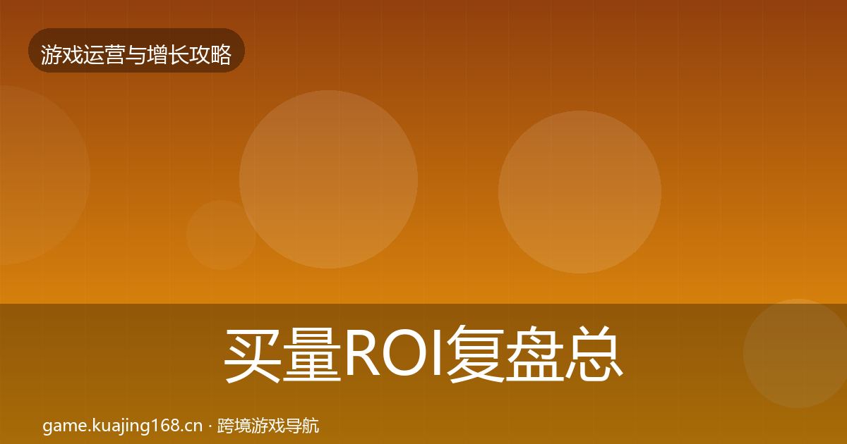 买量ROI复盘总结要点梳理·第667篇