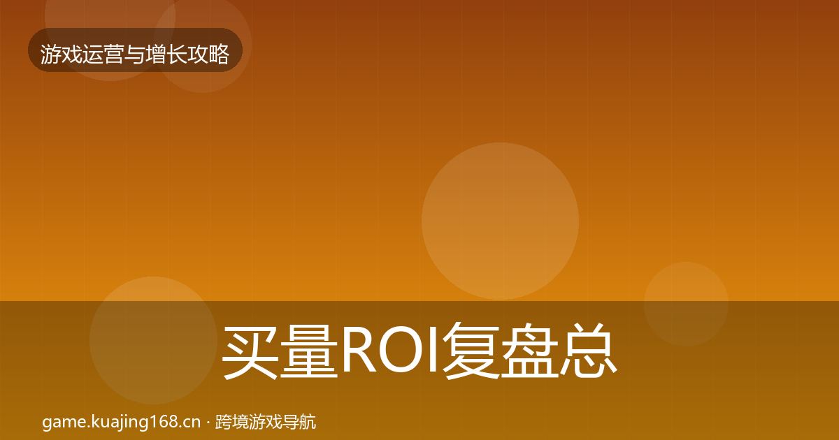买量ROI复盘总结要点梳理·第747篇