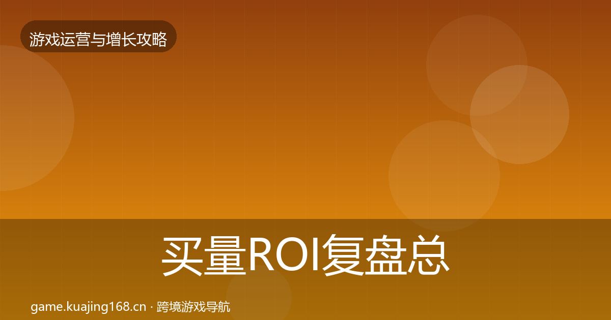 买量ROI复盘总结要点梳理·第787篇