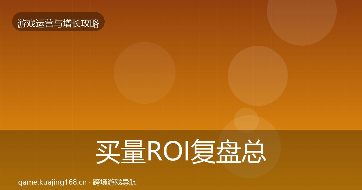 买量ROI复盘总结要点梳理·第827篇
