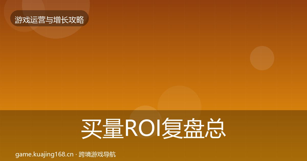 买量ROI复盘总结要点梳理·第867篇