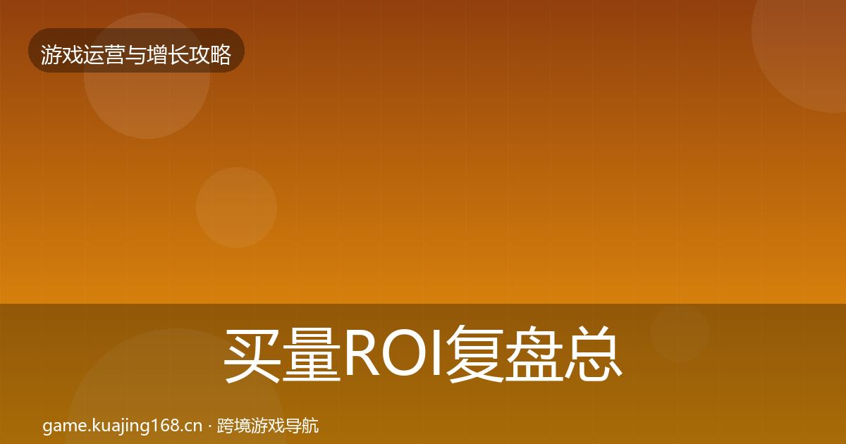 买量ROI复盘总结要点梳理·第907篇