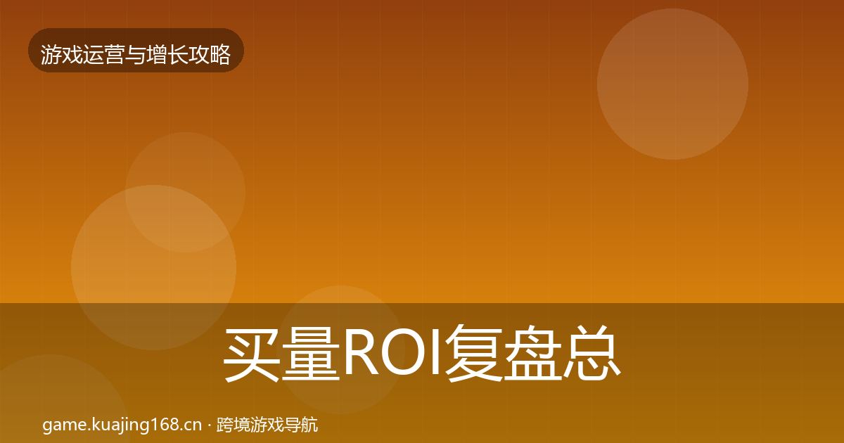 买量ROI复盘总结要点梳理·第947篇