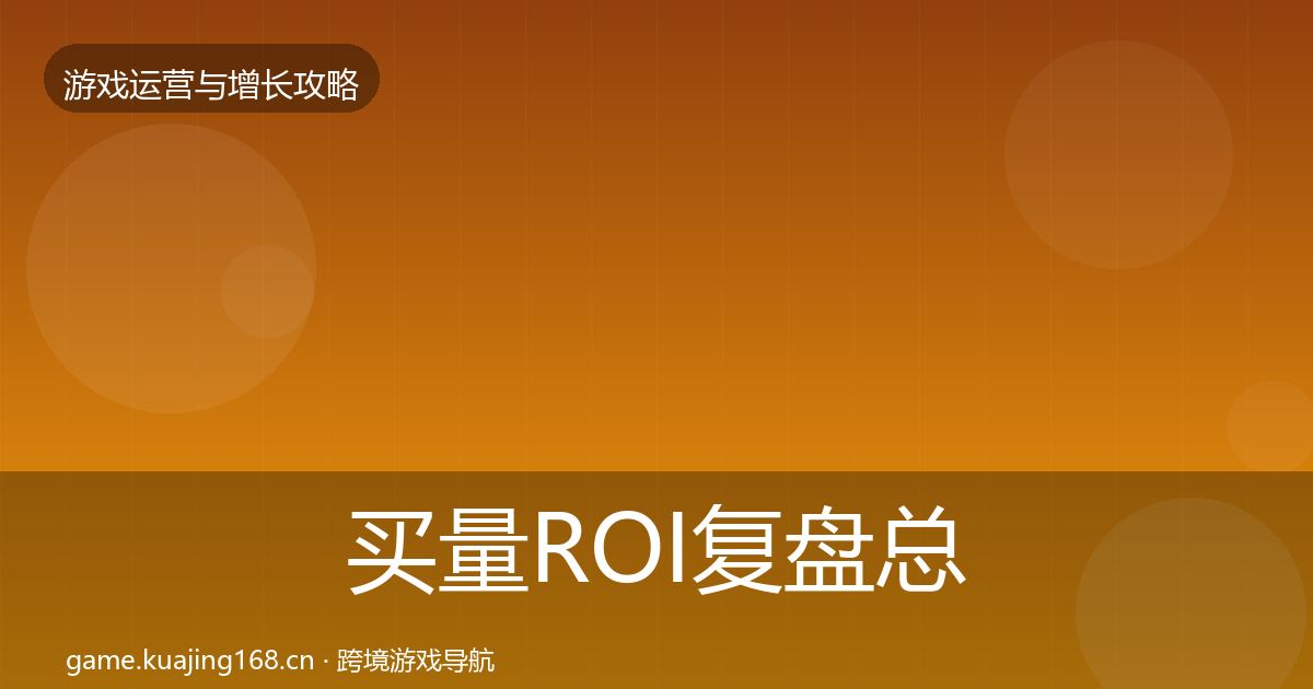 买量ROI复盘总结要点梳理·第987篇