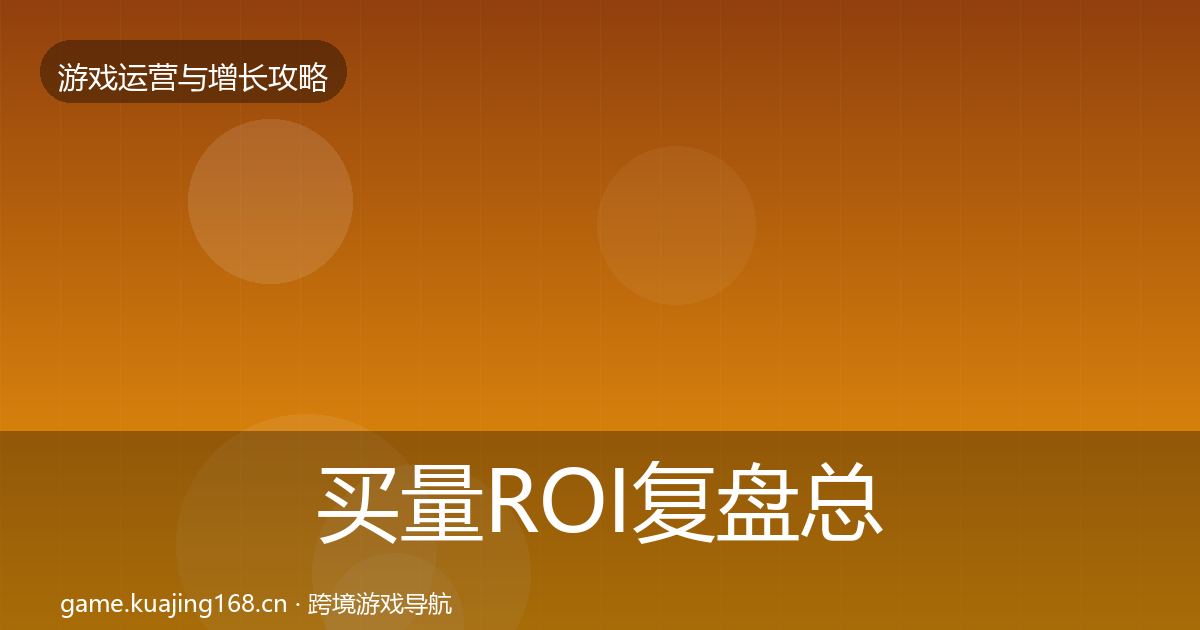 买量ROI复盘总结要点梳理·第1107篇