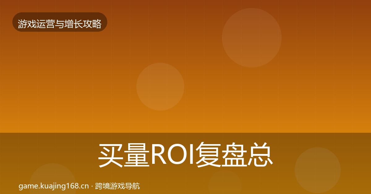 买量ROI复盘总结要点梳理·第1147篇