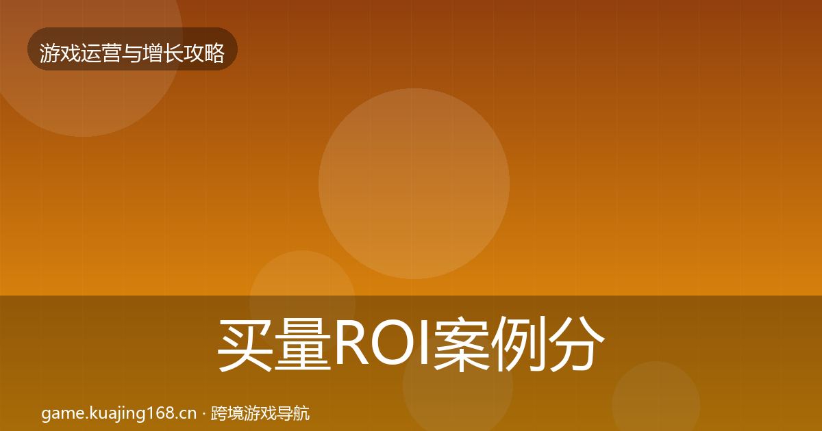 买量ROI案例分析要点梳理·第1172篇