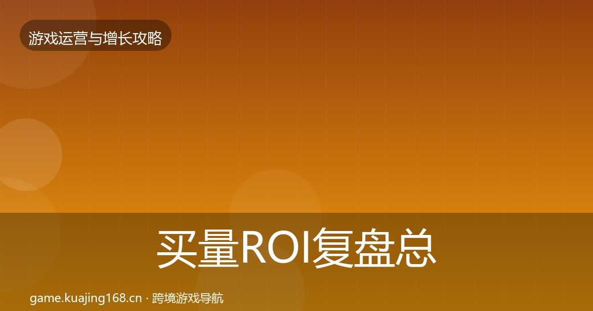 买量ROI复盘总结要点梳理·第1187篇