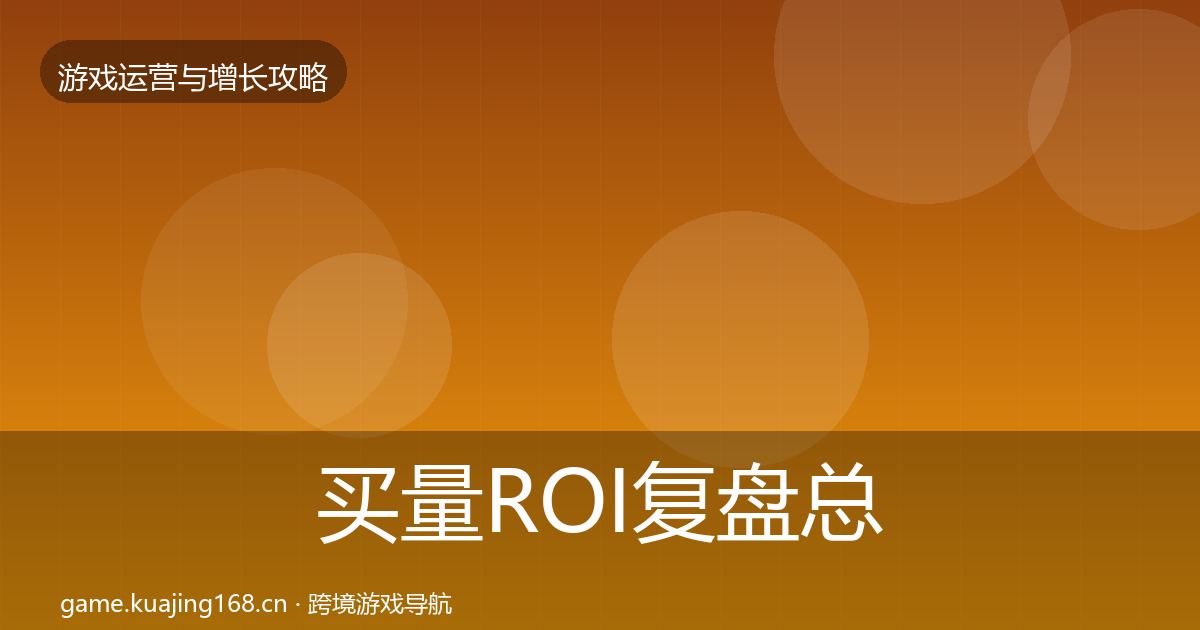 买量ROI复盘总结要点梳理·第1267篇