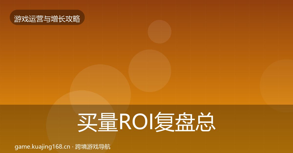 买量ROI复盘总结要点梳理·第1307篇