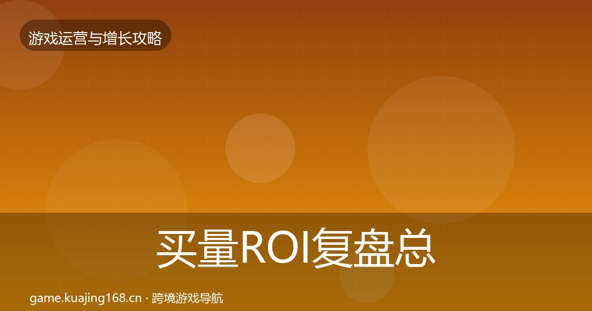 买量ROI复盘总结要点梳理·第1347篇