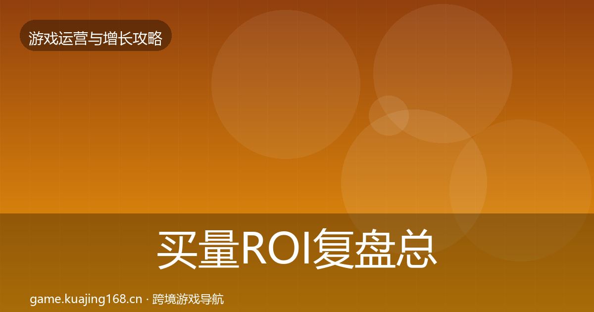 买量ROI复盘总结要点梳理·第1467篇