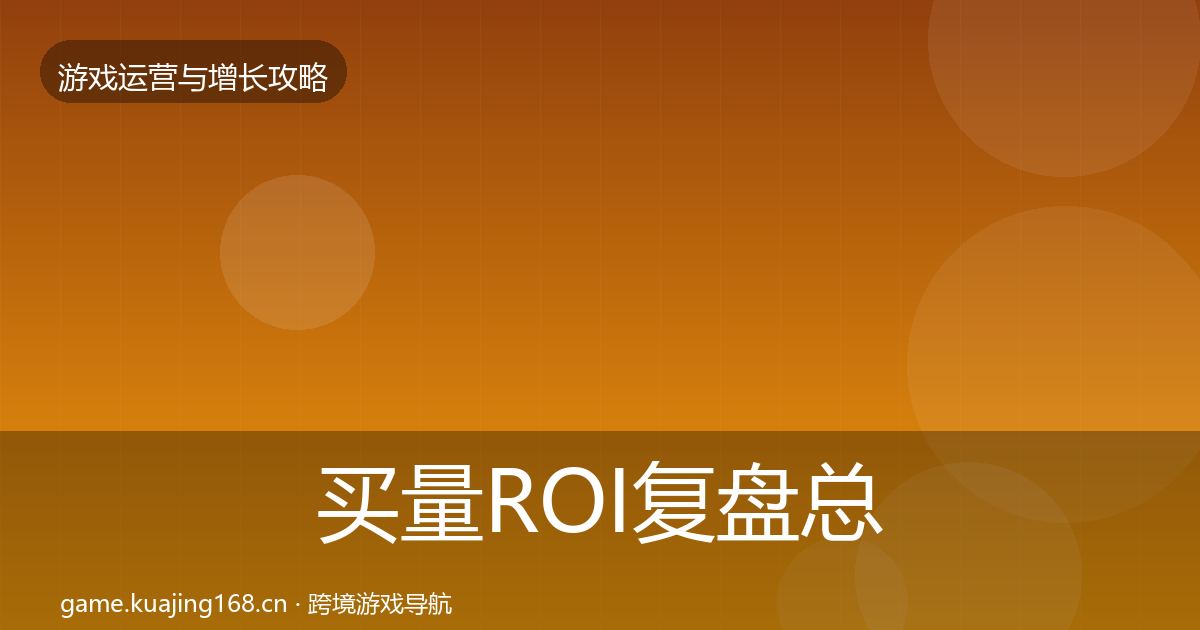 买量ROI复盘总结要点梳理·第1507篇