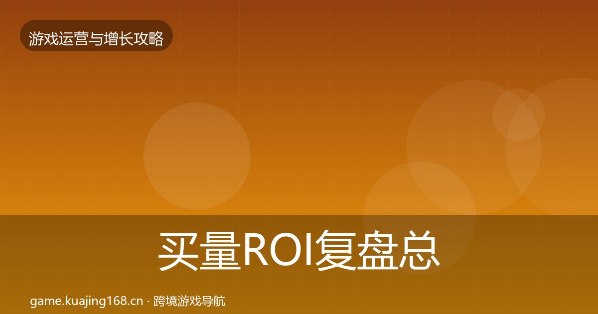 买量ROI复盘总结要点梳理·第1547篇
