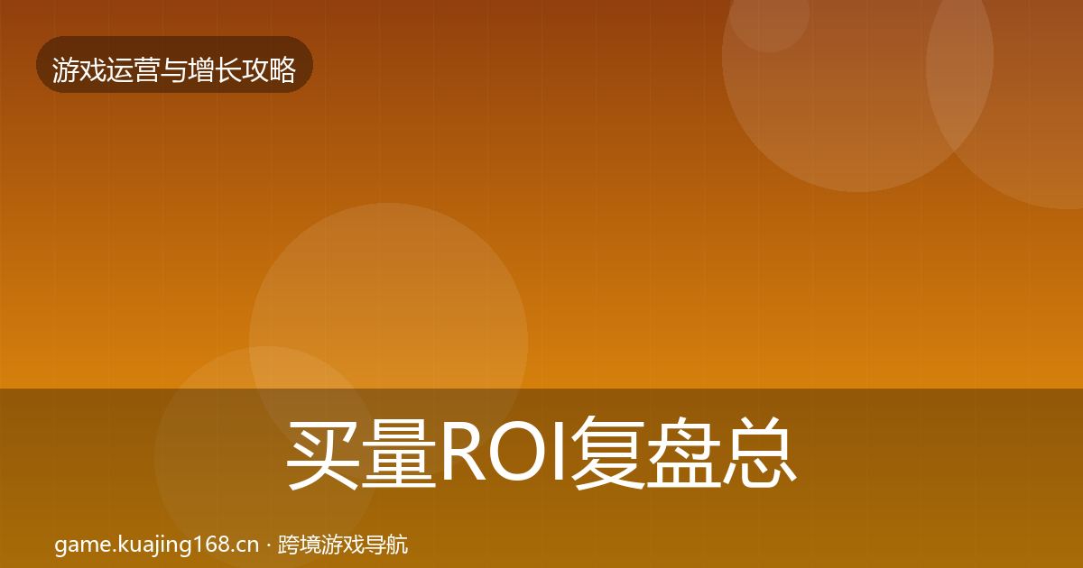 买量ROI复盘总结要点梳理·第1587篇