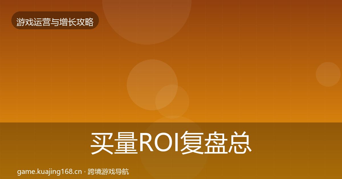 买量ROI复盘总结要点梳理·第1667篇