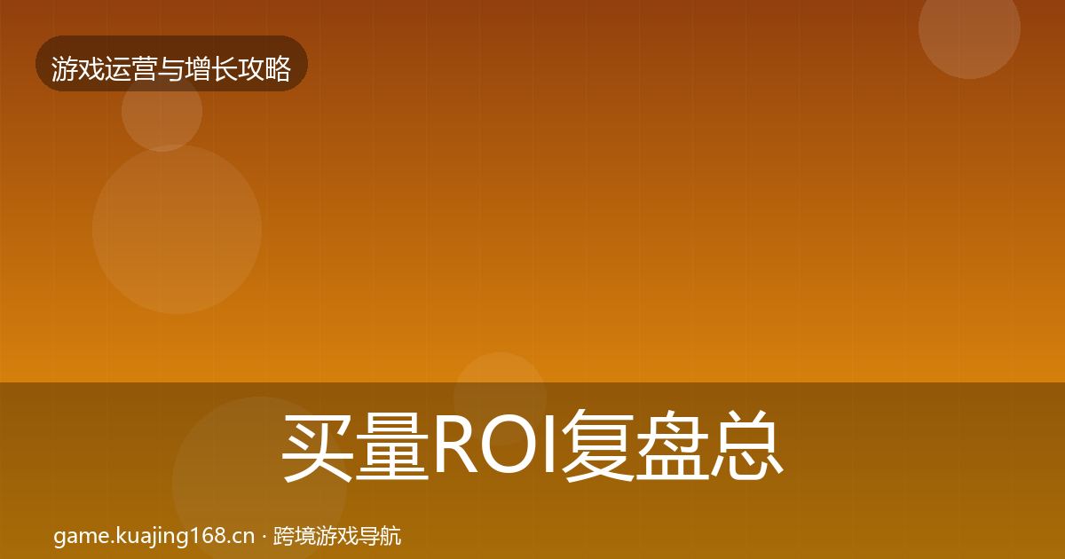 买量ROI复盘总结要点梳理·第1707篇