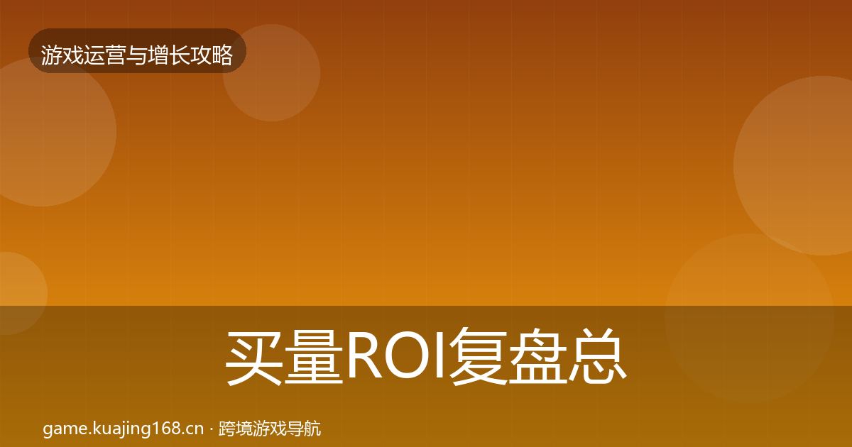 买量ROI复盘总结要点梳理·第1747篇