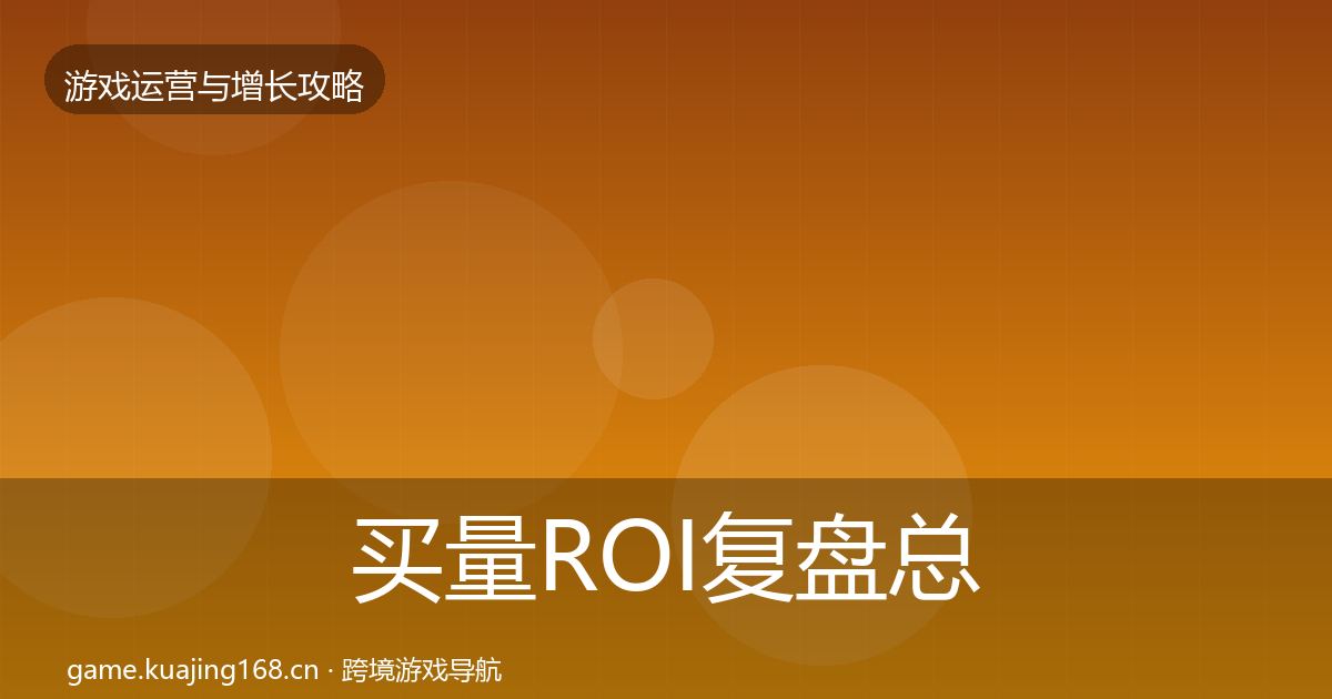 买量ROI复盘总结要点梳理·第1787篇